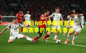 今日NBA季前赛直播：新赛季的序幕与看点