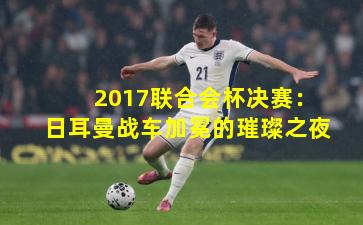 2017联合会杯决赛：日耳曼战车加冕的璀璨之夜
