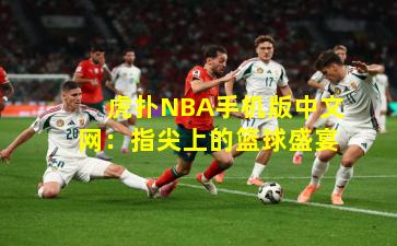 虎扑NBA手机版中文网：指尖上的篮球盛宴