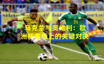 乌克兰与奥地利：欧洲杯赛场上的关键对决