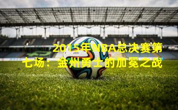 2015年NBA总决赛第七场：金州勇士的加冕之战