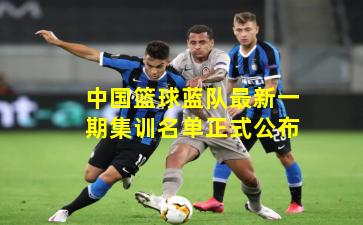 中国篮球蓝队最新一期集训名单正式公布