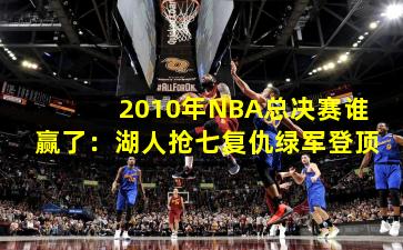 2010年NBA总决赛谁赢了：湖人抢七复仇绿军登顶