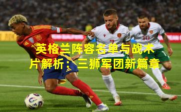 英格兰阵容名单与战术片解析：三狮军团新篇章