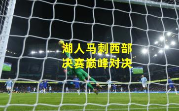 湖人马刺西部决赛巅峰对决